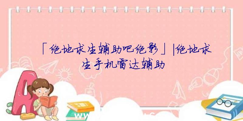 「绝地求生辅助吧绝影」|绝地求生手机雷达辅助
